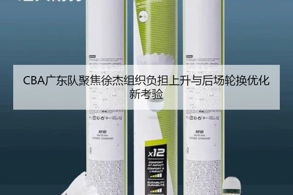 CBA广东队聚焦徐杰组织负担上升与后场轮换优化新考验