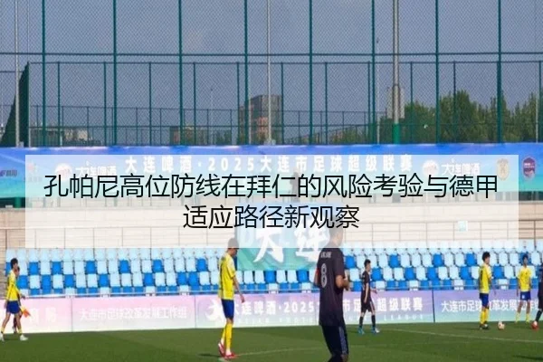 孔帕尼高位防线在拜仁的风险考验与德甲适应路径新观察