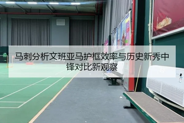 马刺分析文班亚马护框效率与历史新秀中锋对比新观察