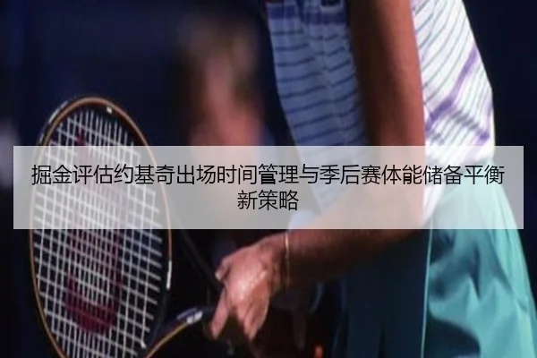 掘金评估约基奇出场时间管理与季后赛体能储备平衡新策略