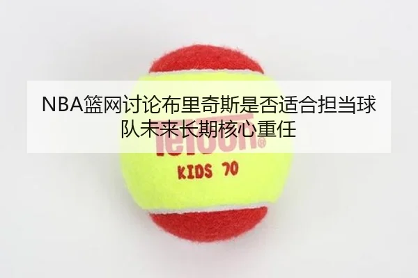 NBA篮网讨论布里奇斯是否适合担当球队未来长期核心重任