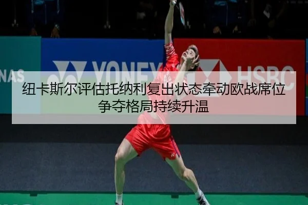 纽卡斯尔评估托纳利复出状态牵动欧战席位争夺格局持续升温